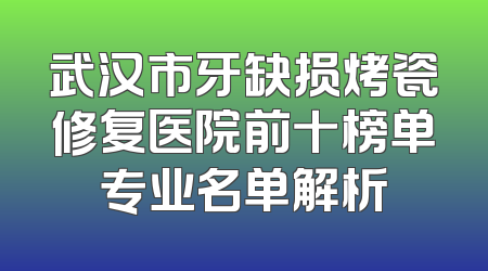 武汉市牙缺损烤瓷修复医院前十榜单专业名单解析