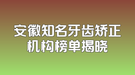 安徽知名牙齿矫正机构榜单揭晓