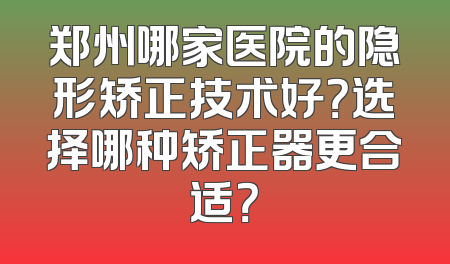郑州哪家医院的隐形矫正技术好？选择哪种矫正器更合适？