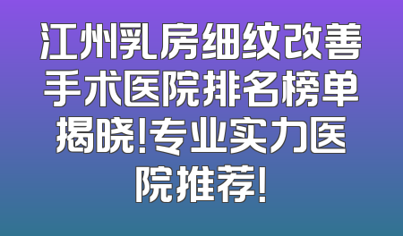 江州乳房细纹改善手术医院排名榜单揭晓！专业实力医院推荐！