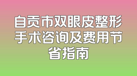 自贡市双眼皮整形手术咨询及费用节省指南