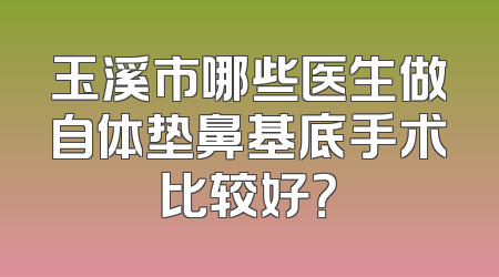 玉溪市哪些医生做自体垫鼻基底手术比较好？