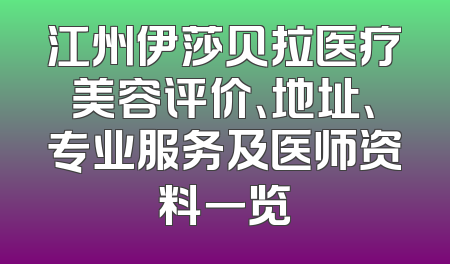江州伊莎贝拉医疗美容评价、地址、专业服务及医师资料一览