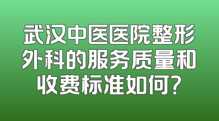 武汉中医医院整形外科的服务质量和收费标准如何？