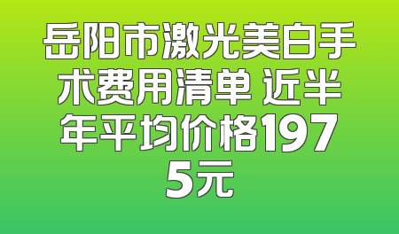岳阳市激光美白手术费用清单 近半年平均价格1975元