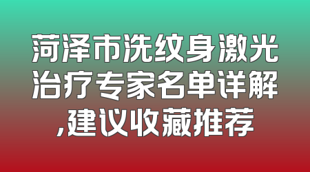 菏泽市洗纹身激光治疗专家名单详解，建议收藏推荐