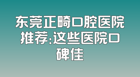 东莞正畸口腔医院推荐：这些医院口碑佳