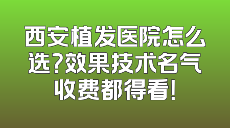 西安植发医院怎么选？效果技术名气收费都得看！