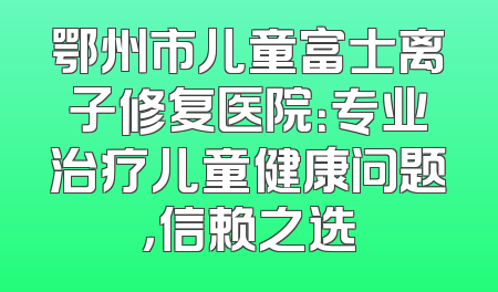 鄂州市儿童富士离子修复医院：专业治疗儿童健康问题，信赖之选