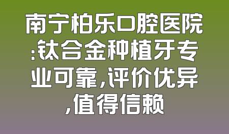 南宁柏乐口腔医院：钛合金种植牙专业可靠，评价优异，值得信赖