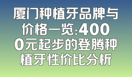 厦门种植牙品牌与价格一览：4000元起步的登腾种植牙性价比分析