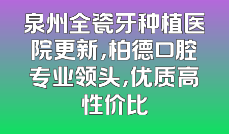 泉州全瓷牙种植医院更新，柏德口腔专业领头，优质高性价比