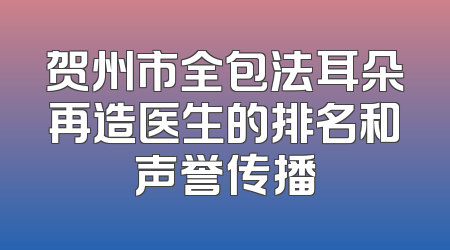 贺州市全包法耳朵再造医生的排名和声誉传播