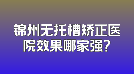 锦州无托槽矫正医院效果哪家强？