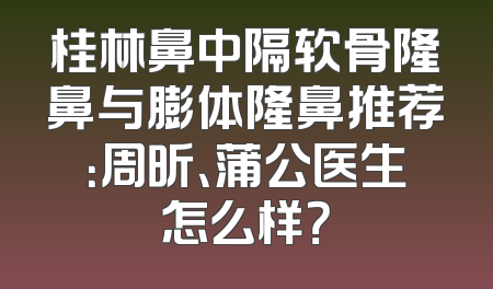 桂林鼻中隔软骨隆鼻与膨体隆鼻推荐：周昕、蒲公医生怎么样？