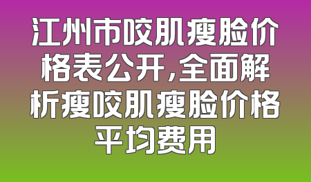 江州市咬肌瘦脸价格表公开，全面解析瘦咬肌瘦脸价格平均费用