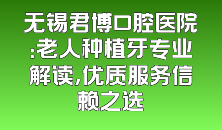 无锡君博口腔医院：老人种植牙专业解读，优质服务信赖之选