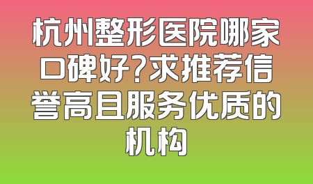 杭州整形医院哪家口碑好？求推荐信誉高且服务优质的机构