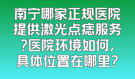 南宁哪家正规医院提供激光点痣服务？医院环境如何，具体位置在哪里？