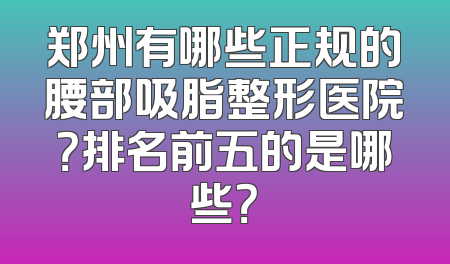郑州有哪些正规的腰部吸脂整形医院？排名前五的是哪些？