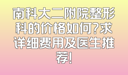 南科大二附院整形科的价格如何？求详细费用及医生推荐！