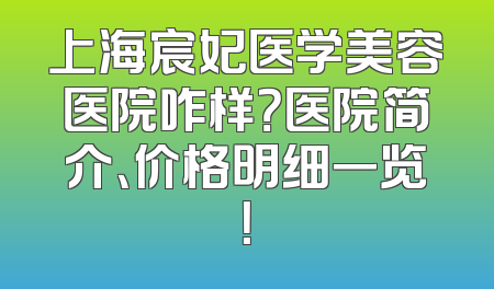 上海宸妃医学美容医院咋样？医院简介、价格明细一览！