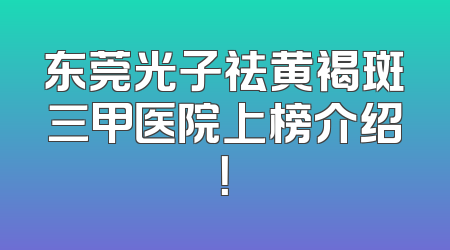 东莞光子祛黄褐斑三甲医院上榜介绍！