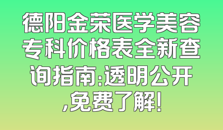 德阳金荣医学美容专科价格表全新查询指南：透明公开，免费了解！