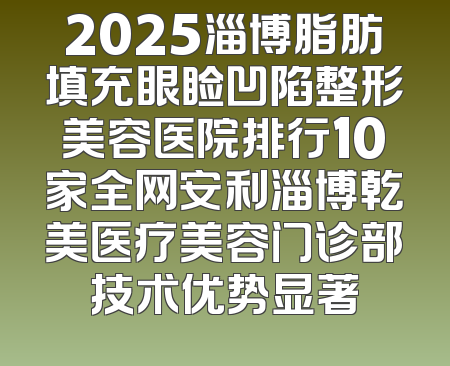 2025淄博脂肪填充眼睑凹陷整形美容医院排行10家全网安利淄博乾美医疗美容门诊部技术优势显著