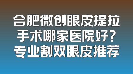 合肥微创眼皮提拉手术哪家医院好？专业割双眼皮推荐