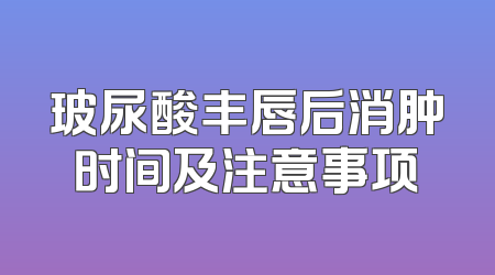 玻尿酸丰唇后消肿时间及注意事项