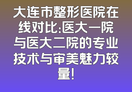大连市整形医院在线对比：医大一院与医大二院的专业技术与审美魅力较量！