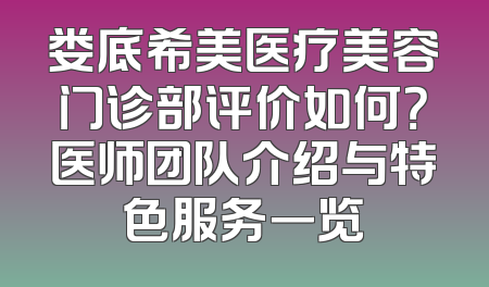 娄底希美医疗美容门诊部评价如何？医师团队介绍与特色服务一览