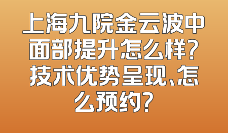 上海九院金云波中面部提升怎么样？技术优势呈现、怎么预约？