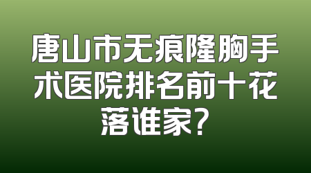 唐山市无痕隆胸手术医院排名前十花落谁家？