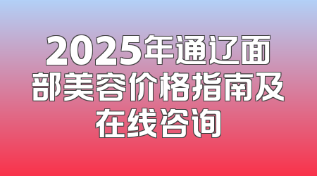 2025年通辽面部美容价格指南及在线咨询
