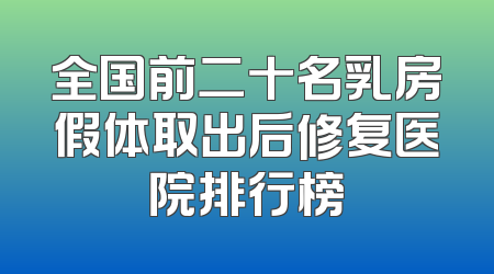 全国前二十名乳房假体取出后修复医院排行榜