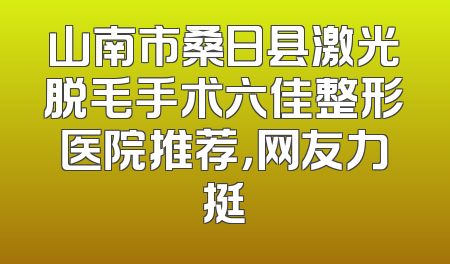 山南市桑日县激光脱毛手术六佳整形医院推荐，网友力挺