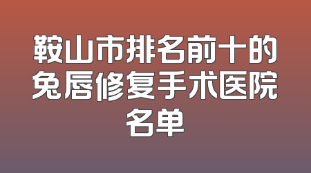 鞍山市排名前十的兔唇修复手术医院名单