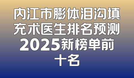 内江市膨体泪沟填充术医生排名预测2025新榜单前十名