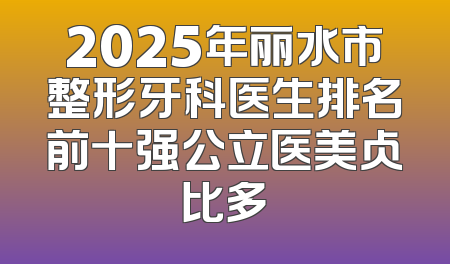 2025年丽水市整形牙科医生排名前十强公立医美占比多