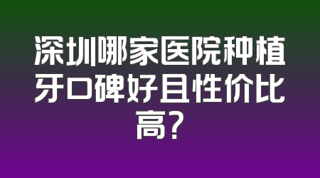 深圳哪家医院种植牙口碑好且性价比高？