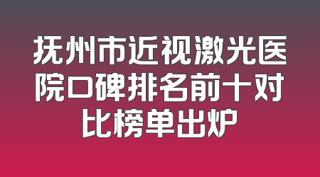 抚州市近视激光医院口碑排名前十对比榜单出炉