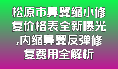 松原市鼻翼缩小修复价格表全新曝光，内缩鼻翼反弹修复费用全解析