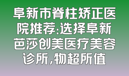 阜新市脊柱矫正医院推荐：选择阜新芭莎创美医疗美容诊所，物超所值