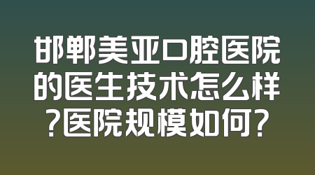 邯郸美亚口腔医院的医生技术怎么样？医院规模如何？