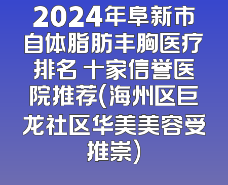 2024年阜新市自体脂肪丰胸医疗排名 十家信誉医院推荐(海州区巨龙社区华美美容受推崇)