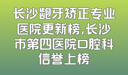 长沙龅牙矫正专业医院更新榜，长沙市第四医院口腔科信誉上榜