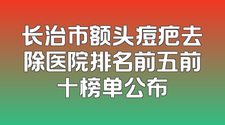 长治市额头痘疤去除医院排名前五前十榜单公布