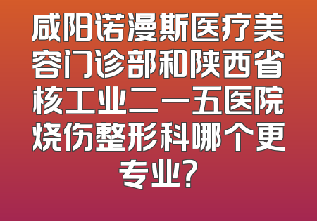 咸阳诺漫斯医疗美容门诊部和陕西省核工业二一五医院烧伤整形科哪个更专业？